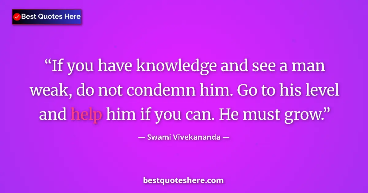 Image for the quote by Swami Vivekananda: If you have knowledge and see a man weak, do not condemn him. Go to his level and help him if you ca...