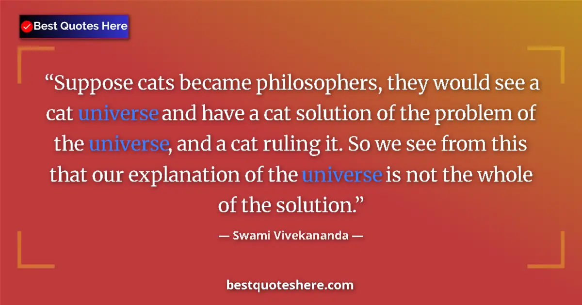 Quote by Swami Vivekananda: Suppose cats became philosophers, they would see a cat universe and have a cat solution of the probl...