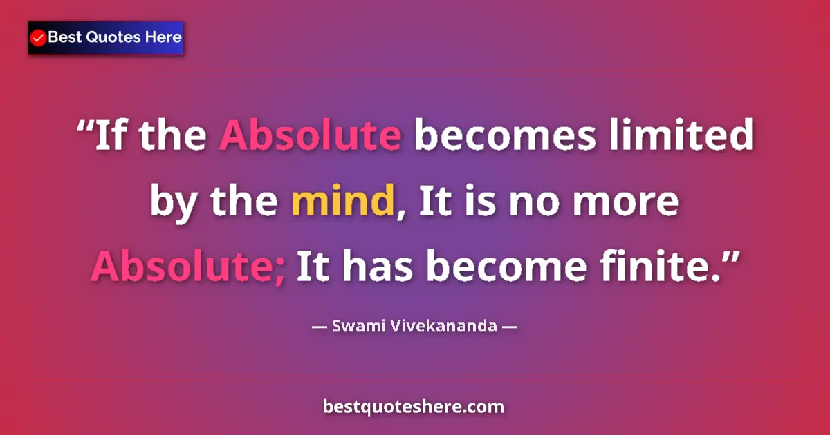 Quote by Swami Vivekananda: If the Absolute becomes limited by the mind, It is no more Absolute; It has become finite....
