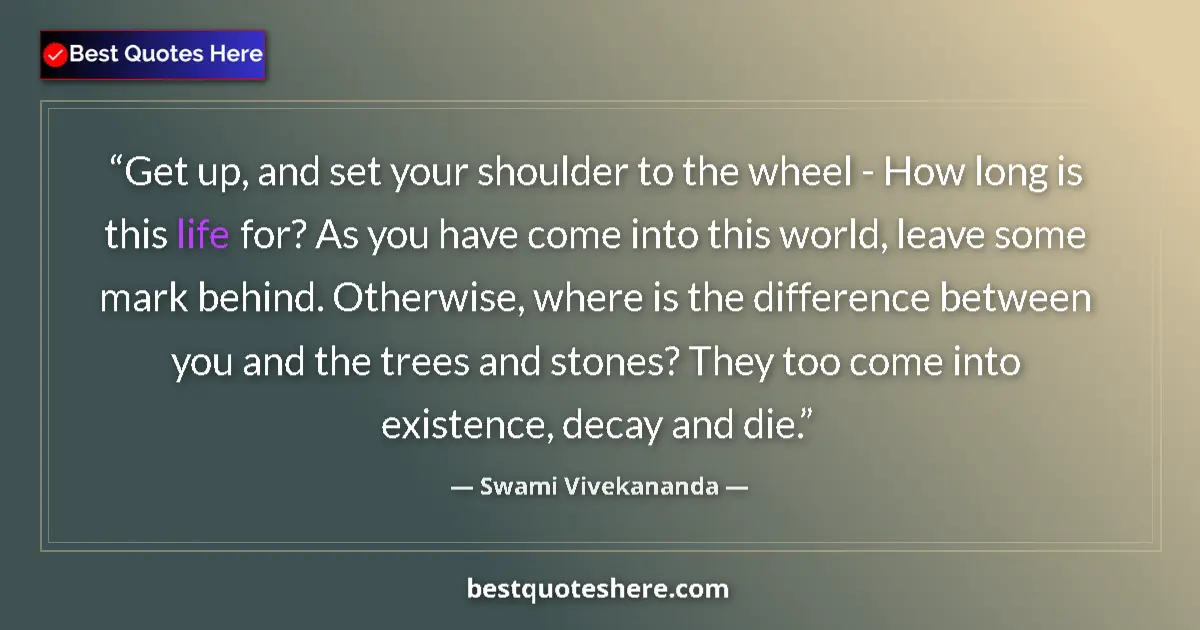 Quote by Swami Vivekananda: Get up, and set your shoulder to the wheel - How long is this life for? As you have come into this w...