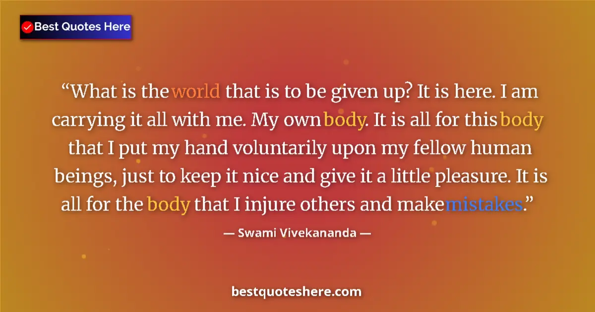Quote by Swami Vivekananda: What is the world that is to be given up? It is here. I am carrying it all with me. My own body. It ...