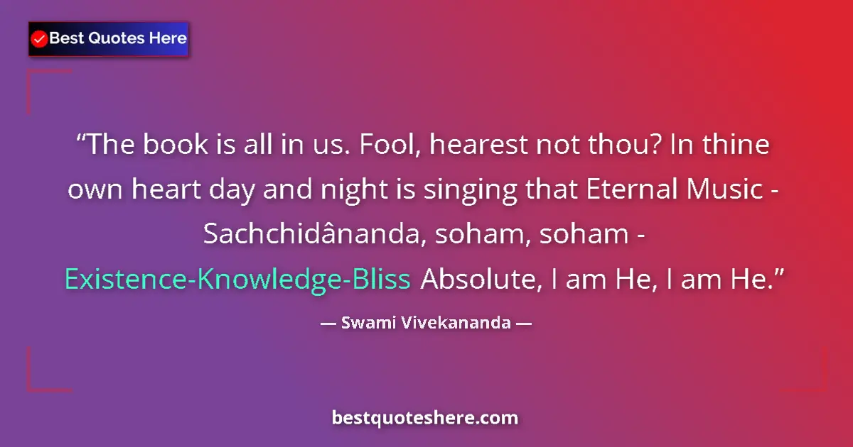 Quote by Swami Vivekananda: The book is all in us. Fool, hearest not thou? In thine own heart day and night is singing that Eter...