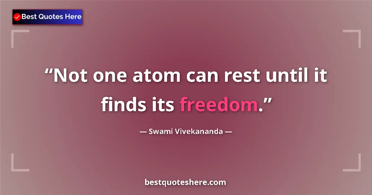 Quote by Swami Vivekananda: Not one atom can rest until it finds its freedom.