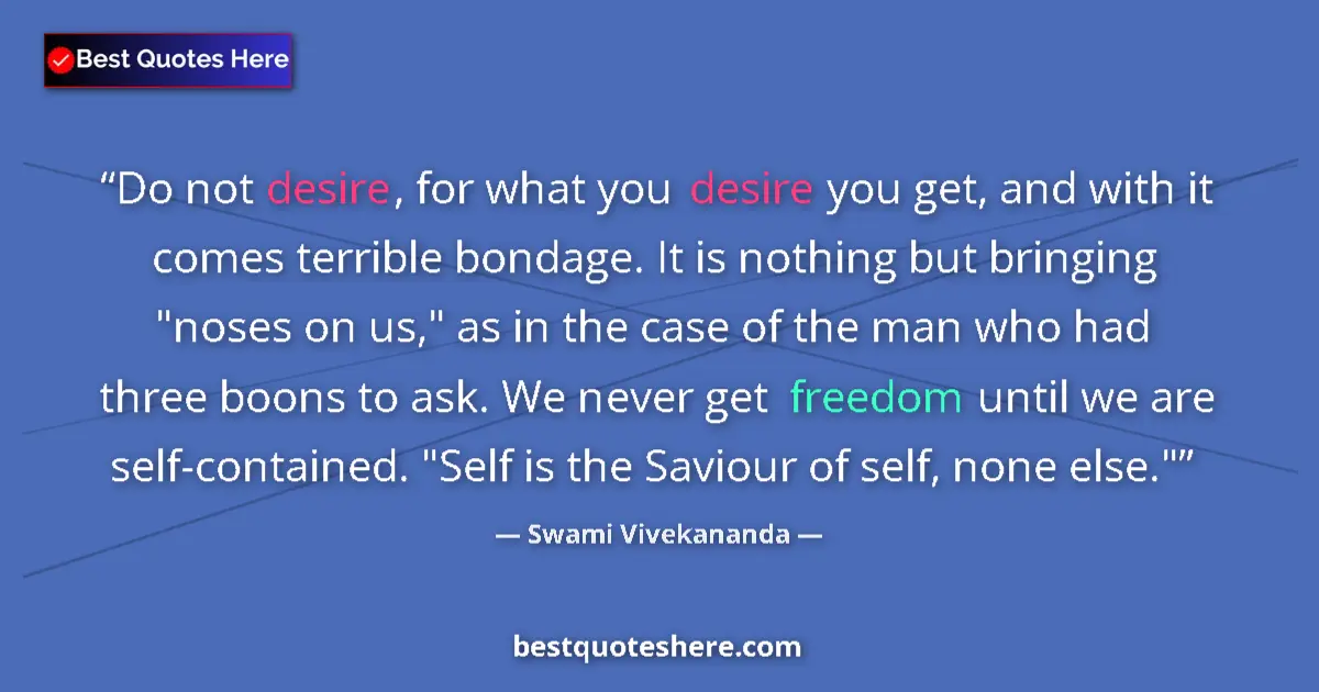 Quote by Swami Vivekananda: Do not desire, for what you desire you get, and with it comes terrible bondage. It is nothing but br...