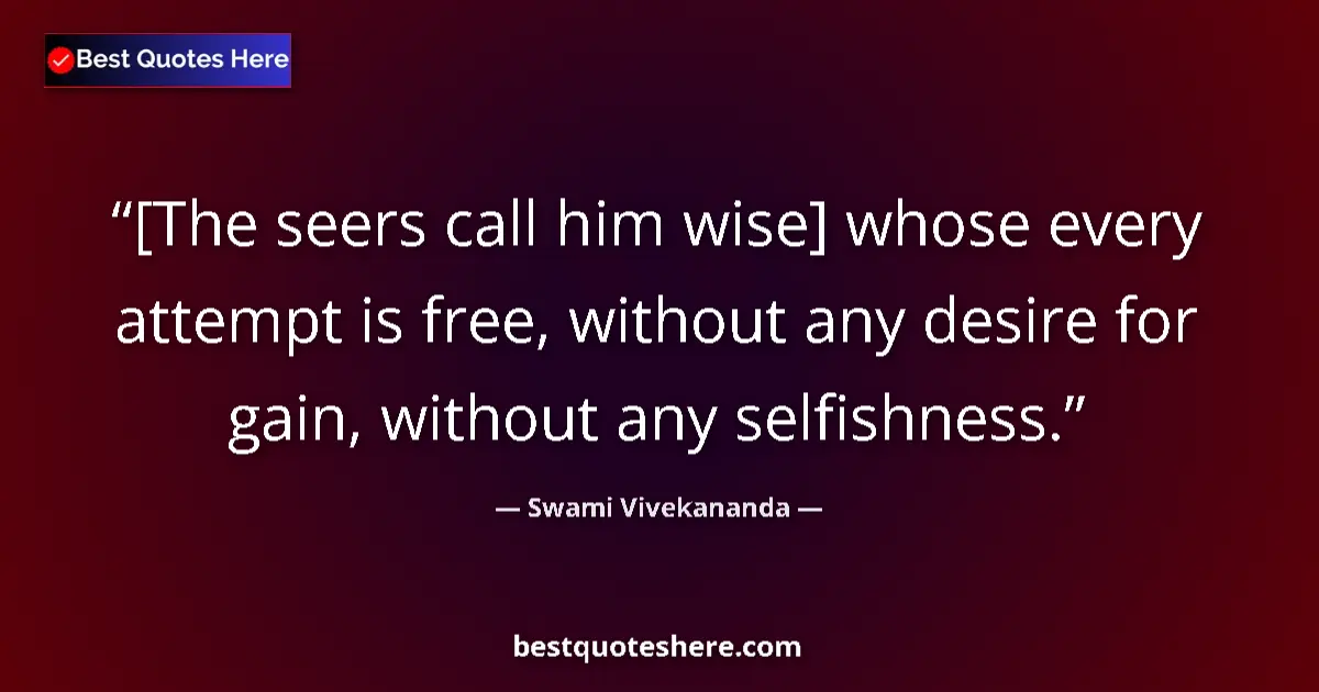Quote by Swami Vivekananda: [The seers call him wise] whose every attempt is free, without any desire for gain, without any self...