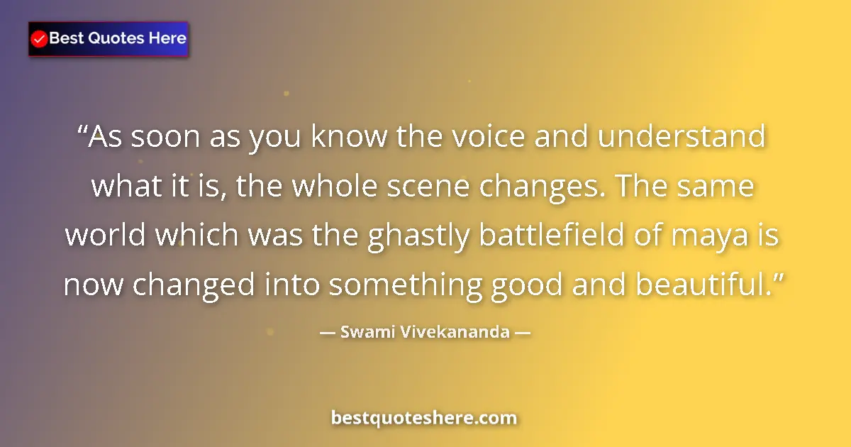 Quote by Swami Vivekananda: As soon as you know the voice and understand what it is, the whole scene changes. The same world whi...