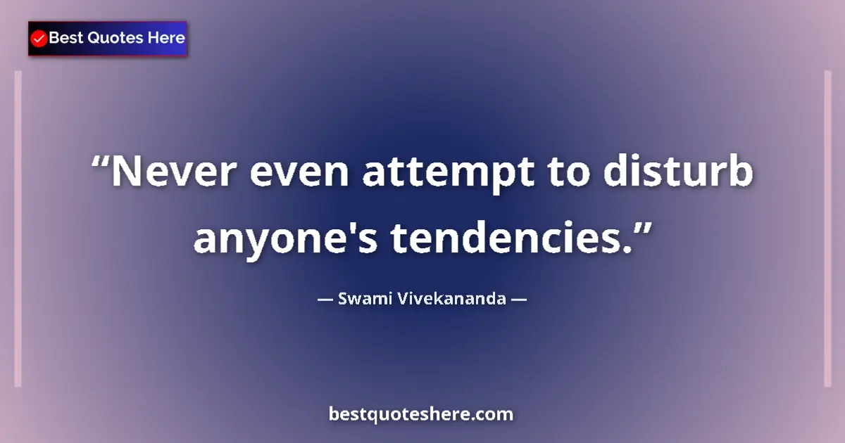 Quote by Swami Vivekananda: Never even attempt to disturb anyone's tendencies....