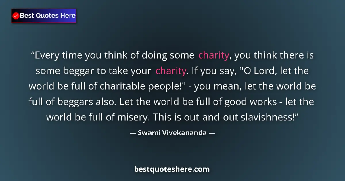 Quote by Swami Vivekananda: Every time you think of doing some charity, you think there is some beggar to take your charity. If ...