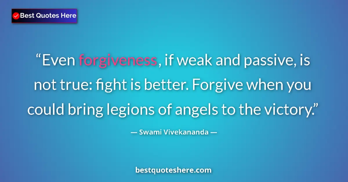 Quote by Swami Vivekananda: Even forgiveness, if weak and passive, is not true: fight is better. Forgive when you could bring le...