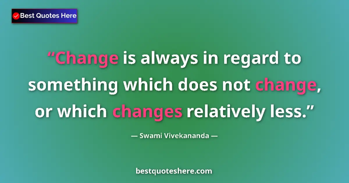 Quote by Swami Vivekananda: Change is always in regard to something which does not change, or which changes relatively less....