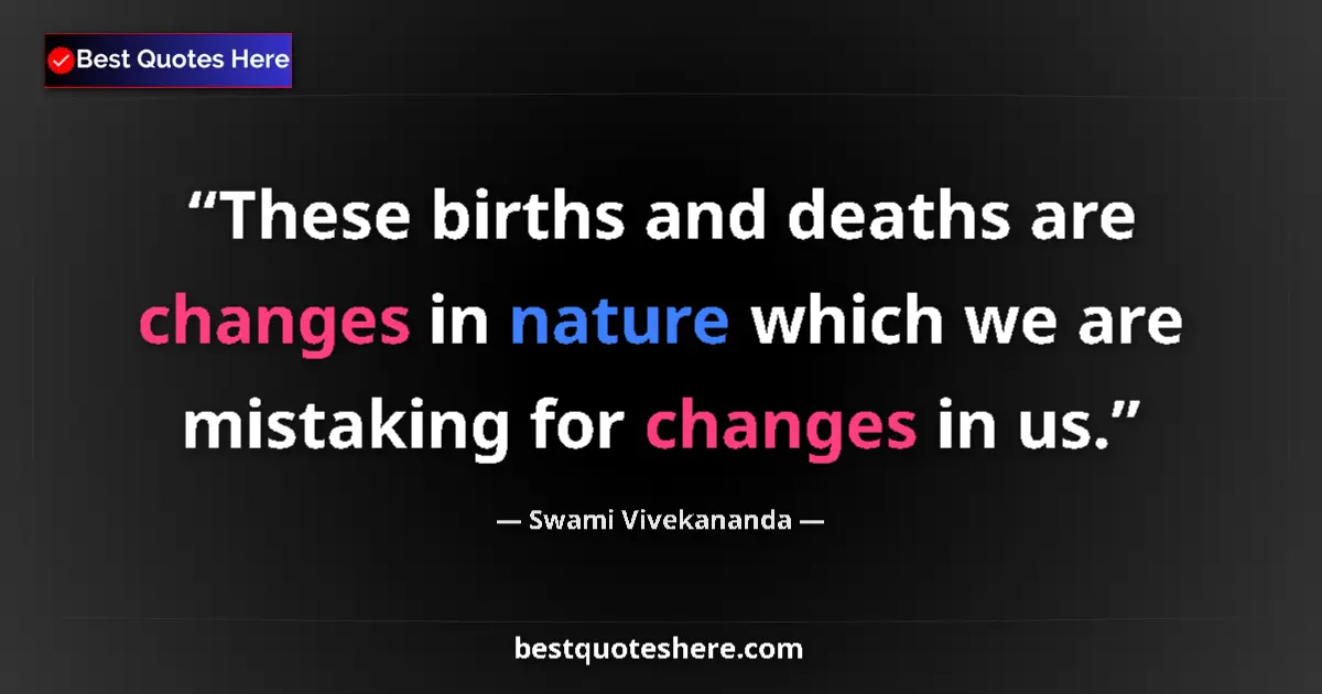 Quote by Swami Vivekananda: These births and deaths are changes in nature which we are mistaking for changes in us....