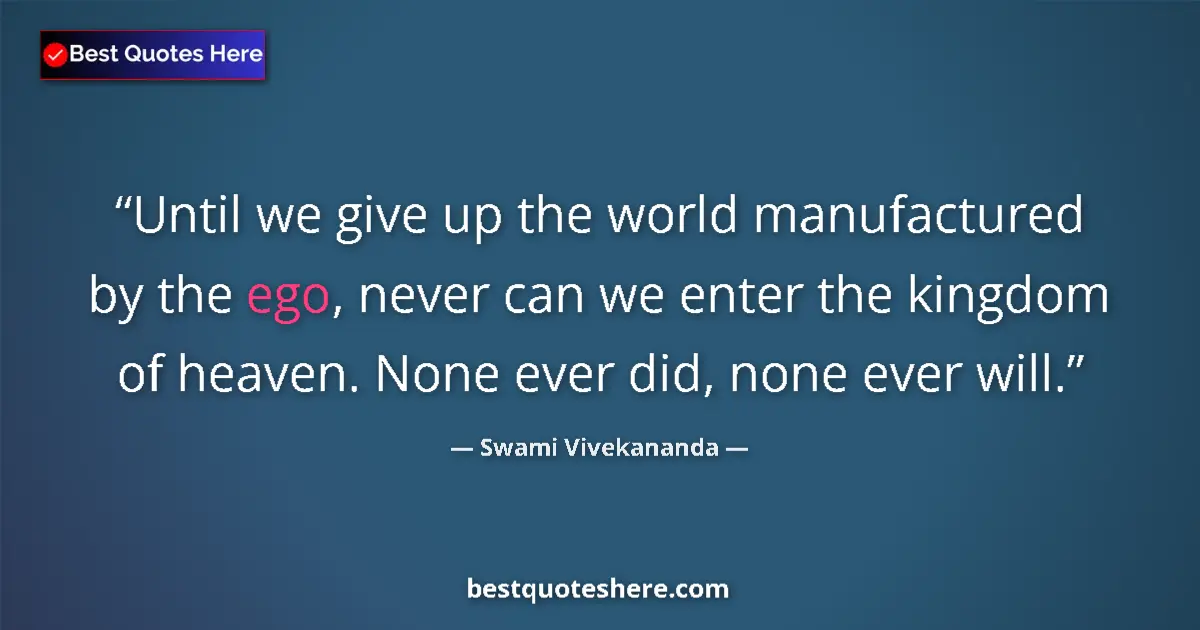 Quote by Swami Vivekananda: Until we give up the world manufactured by the ego, never can we enter the kingdom of heaven. None e...