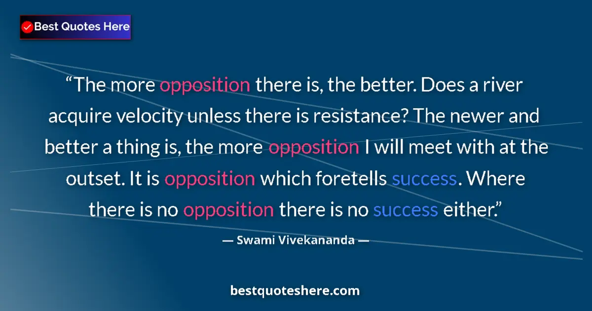 Quote by Swami Vivekananda: The more opposition there is, the better. Does a river acquire velocity unless there is resistance? ...