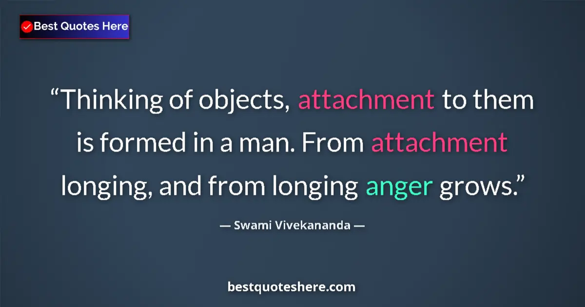 Quote by Swami Vivekananda: Thinking of objects, attachment to them is formed in a man. From attachment longing, and from longin...