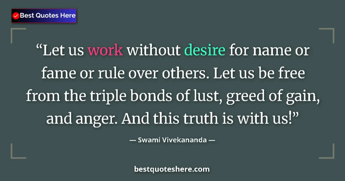 Quote by Swami Vivekananda: Let us work without desire for name or fame or rule over others. Let us be free from the triple bond...