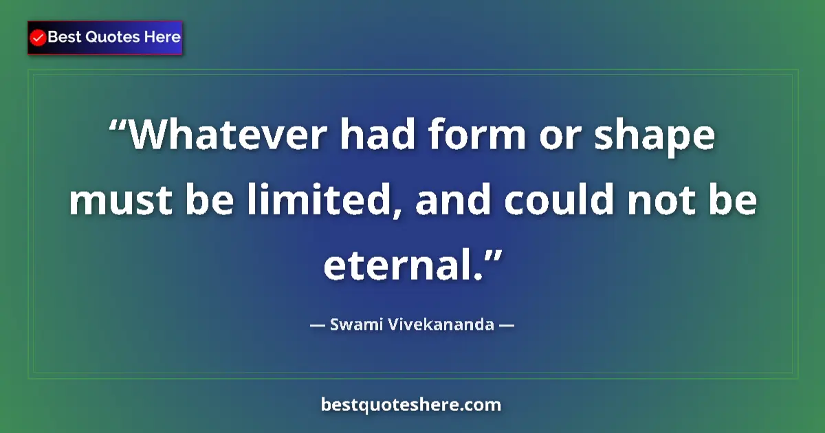 Quote by Swami Vivekananda: Whatever had form or shape must be limited, and could not be eternal....