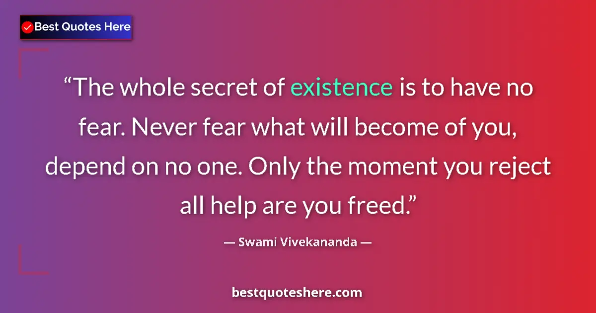 Quote by Swami Vivekananda: The whole secret of existence is to have no fear. Never fear what will become of you, depend on no o...