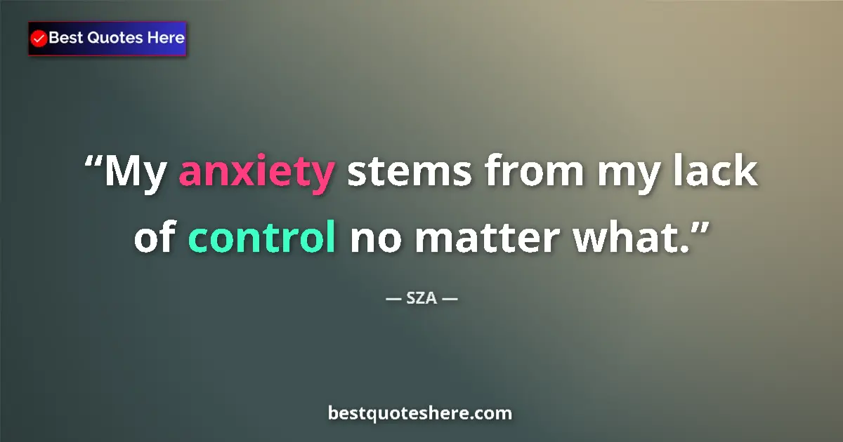 Quote by SZA: My anxiety stems from my lack of control no matter what....