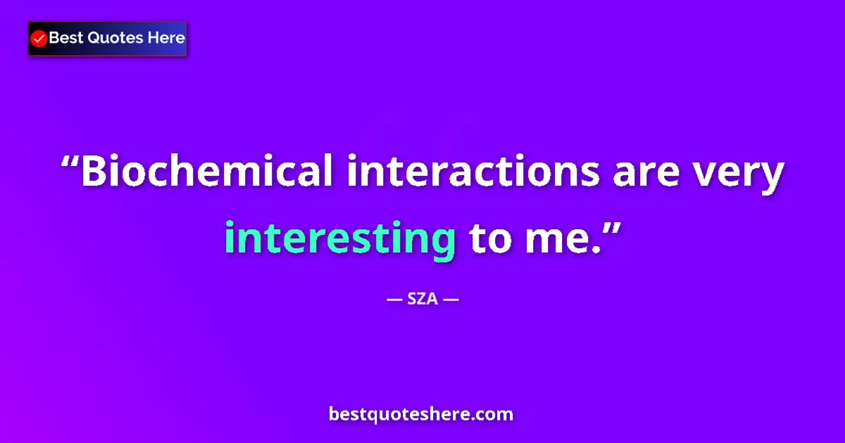 Quote by SZA: Biochemical interactions are very interesting to me....