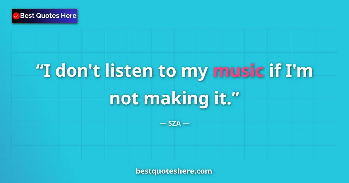 Quote by SZA: I don't listen to my music if I'm not making it....