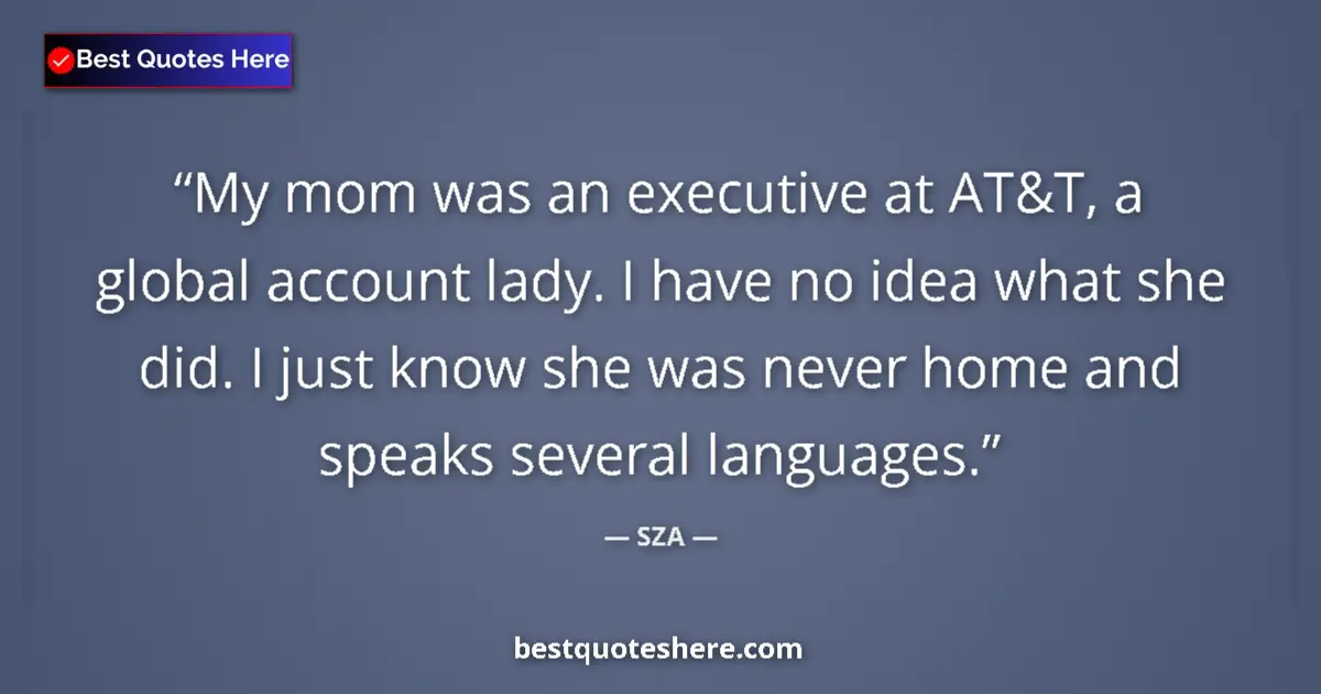 Quote by SZA: My mom was an executive at AT&T, a global account lady. I have no idea what she did. I just know she...
