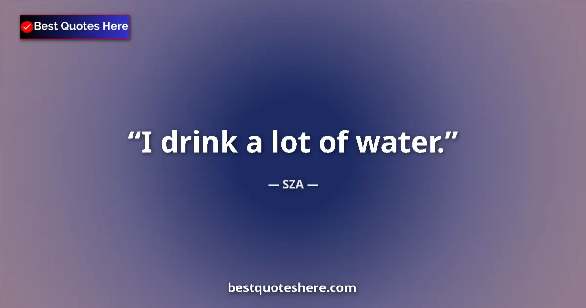 Quote by SZA: I drink a lot of water....