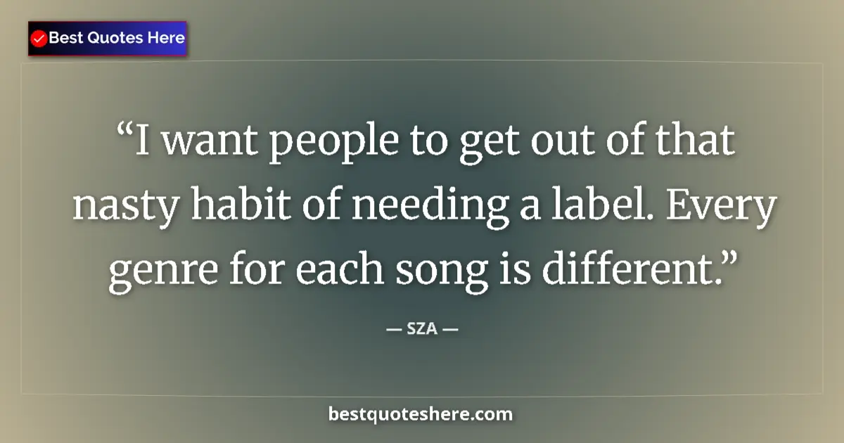 Quote by SZA: I want people to get out of that nasty habit of needing a label. Every genre for each song is differ...