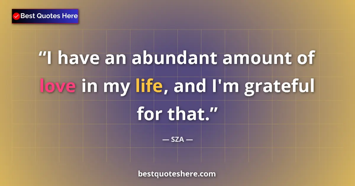 Quote by SZA: I have an abundant amount of love in my life, and I'm grateful for that....