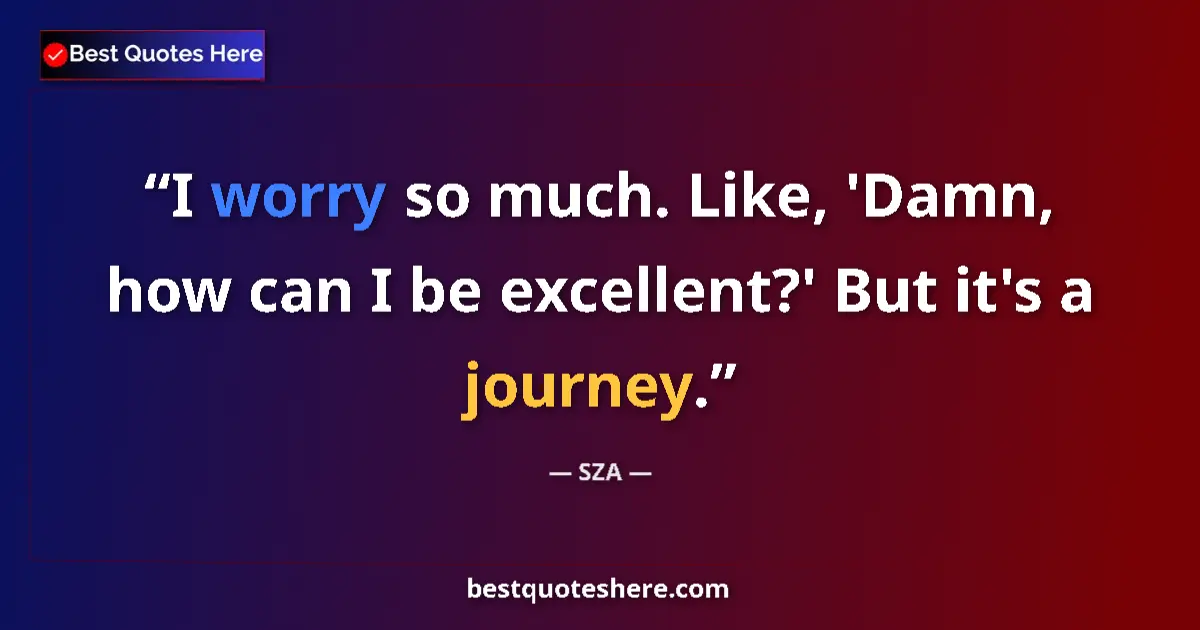 Quote by SZA: I worry so much. Like, 'Damn, how can I be excellent?' But it's a journey....
