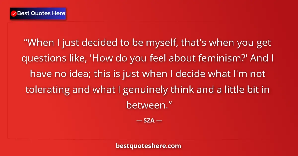 Quote by SZA: When I just decided to be myself, that's when you get questions like, 'How do you feel about feminis...