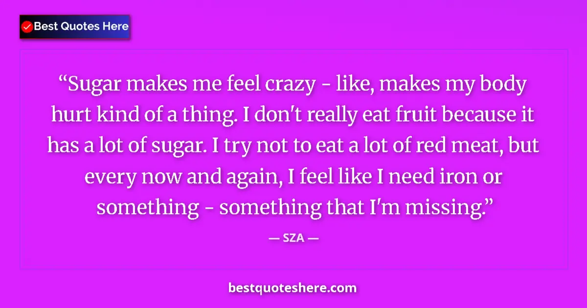 Quote by SZA: Sugar makes me feel crazy - like, makes my body hurt kind of a thing. I don't really eat fruit becau...