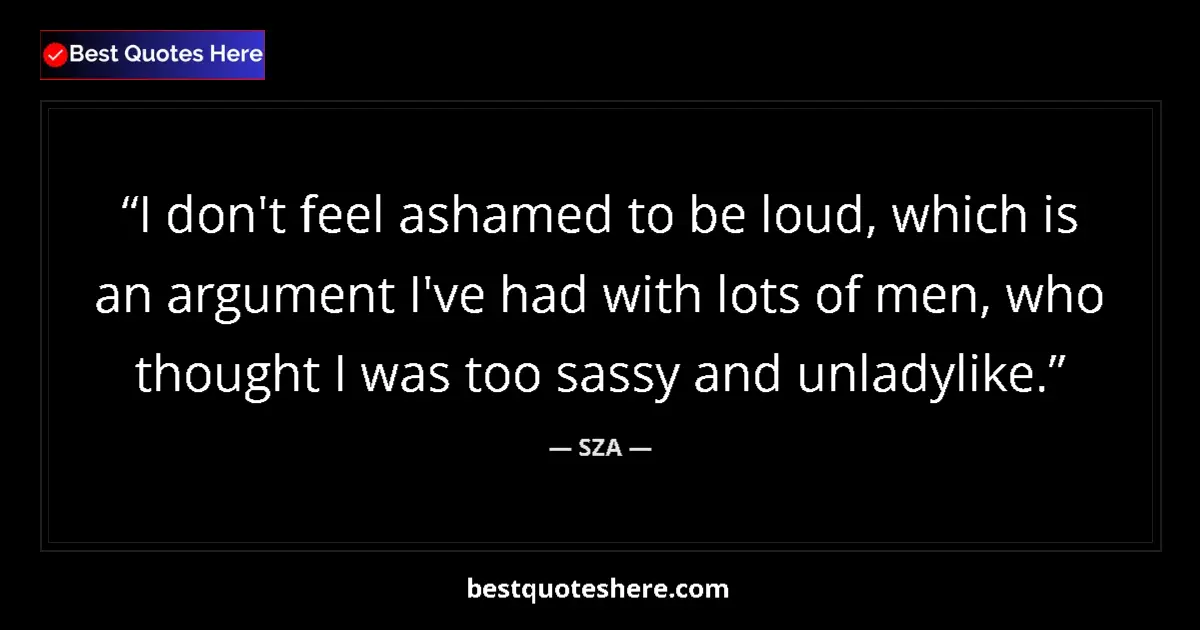 Quote by SZA: I don't feel ashamed to be loud, which is an argument I've had with lots of men, who thought I was t...