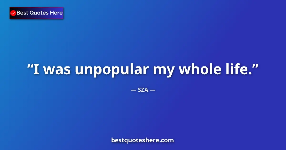 Quote by SZA: I was unpopular my whole life....