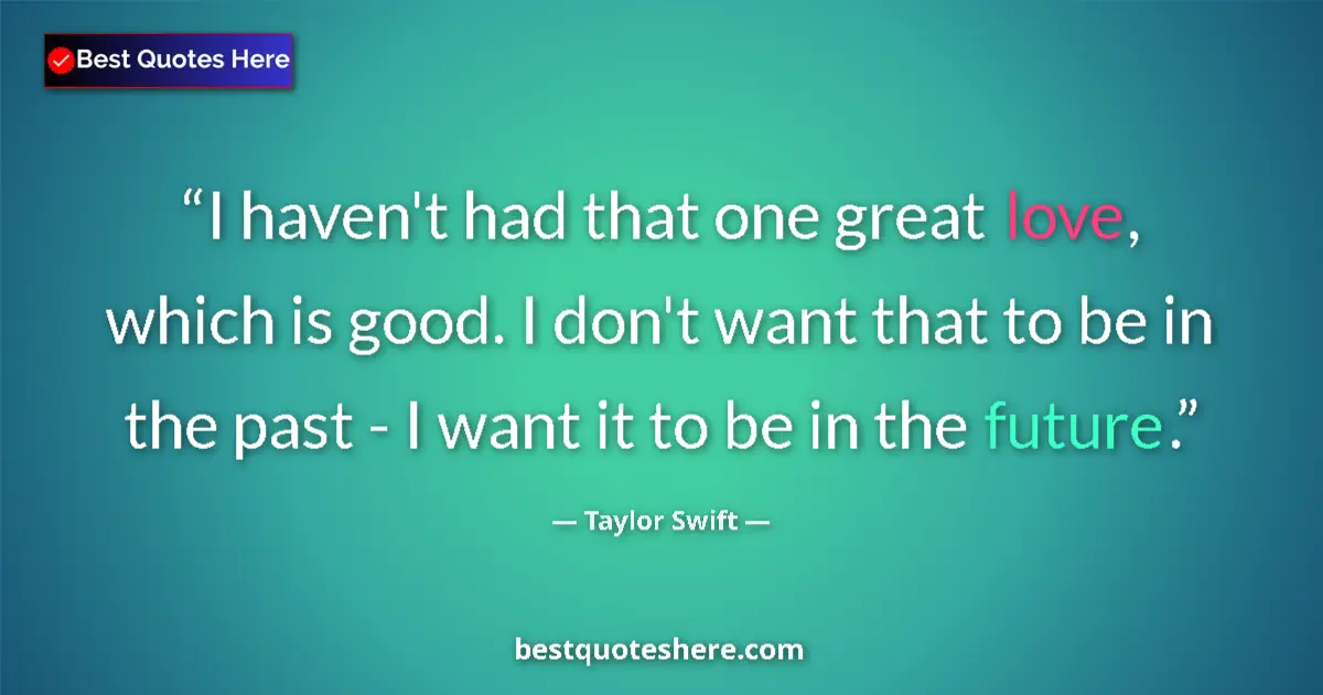 Quote by Taylor Swift: I haven't had that one great love, which is good. I don't want that to be in the past - I want it to...