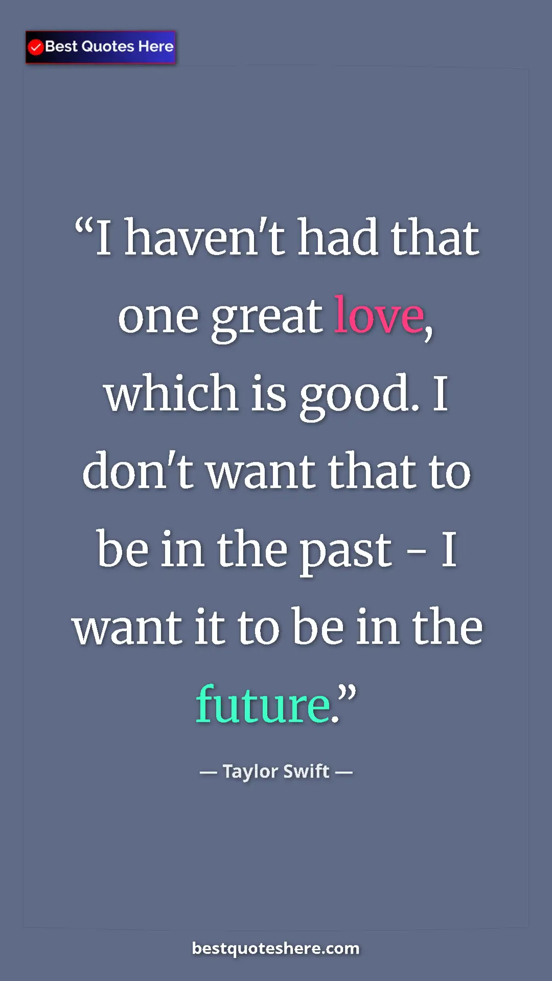Pinterest quote poster by Taylor Swift: "I haven't had that one great love, which is good. I don't..."