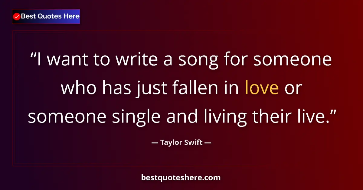 Quote by Taylor Swift: I want to write a song for someone who has just fallen in love or someone single and living their li...
