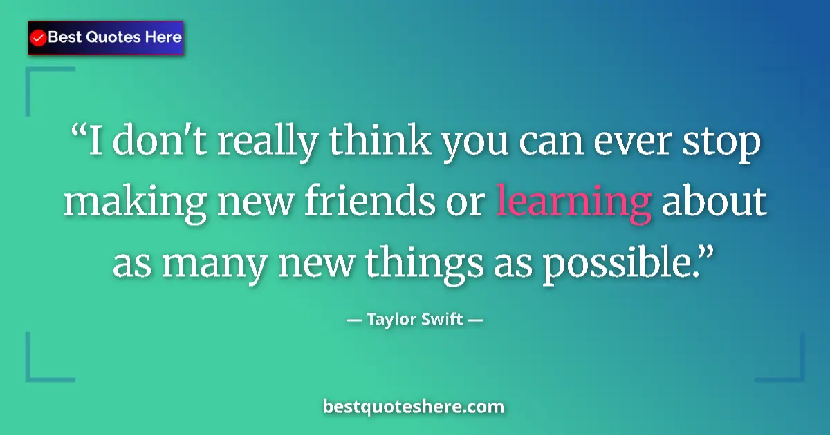 Quote by Taylor Swift: I don't really think you can ever stop making new friends or learning about as many new things as po...