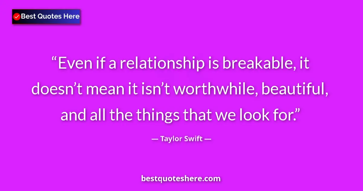 Quote by Taylor Swift: Even if a relationship is breakable, it doesn’t mean it isn’t worthwhile, beautiful, and all the thi...