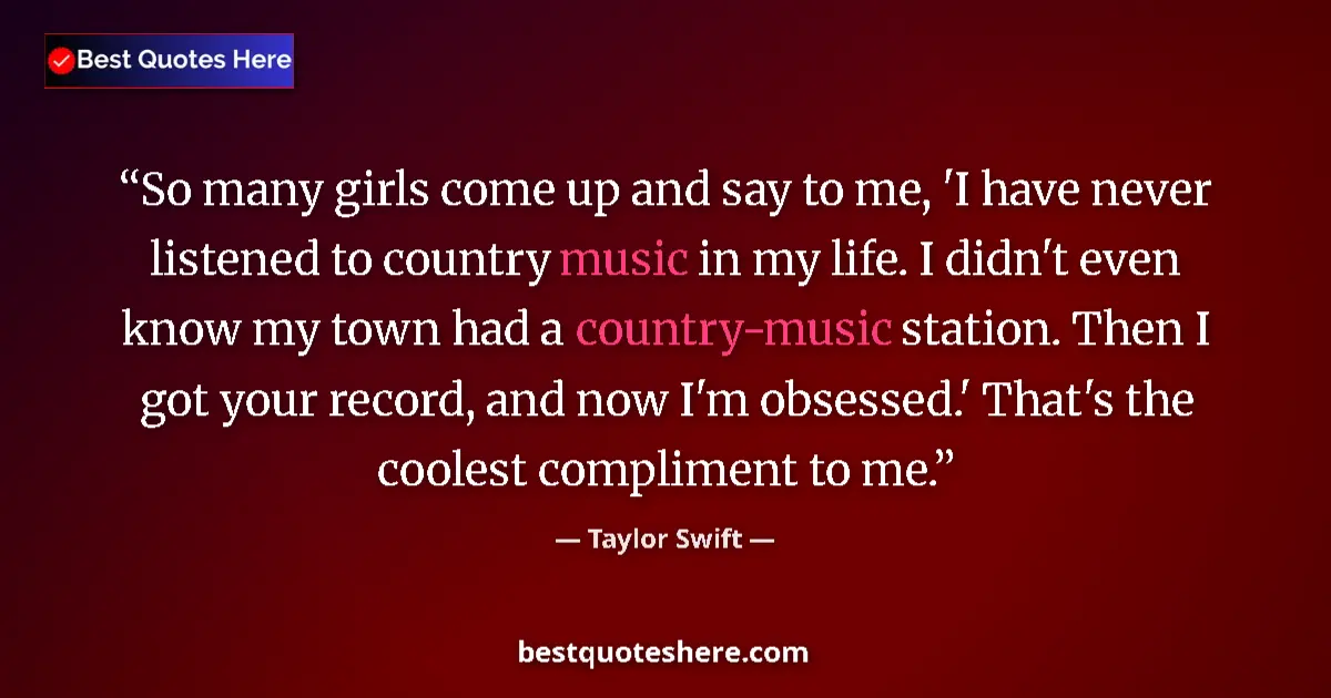 Quote by Taylor Swift: So many girls come up and say to me, 'I have never listened to country music in my life. I didn't ev...