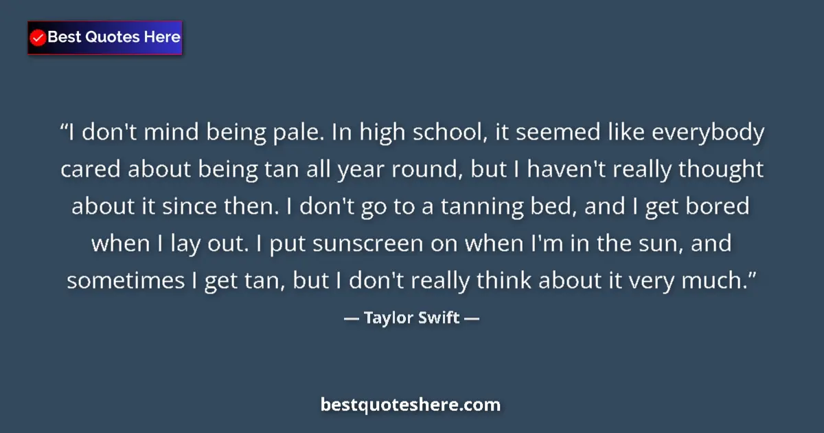 Quote by Taylor Swift: I don't mind being pale. In high school, it seemed like everybody cared about being tan all year rou...