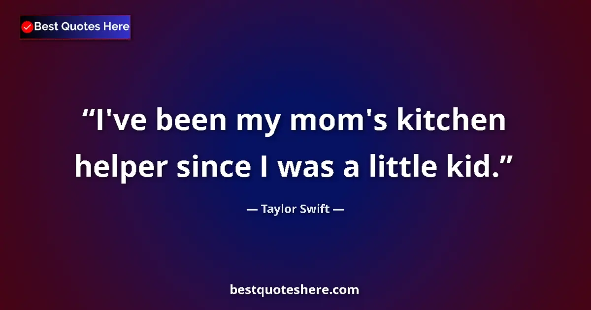 Quote by Taylor Swift: I've been my mom's kitchen helper since I was a little kid....