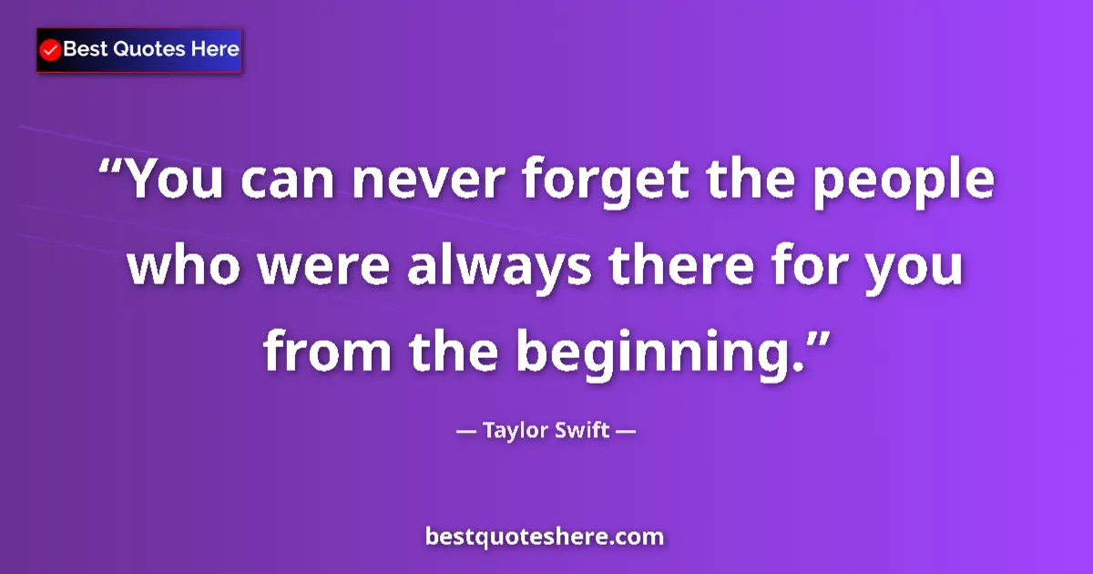 Quote by Taylor Swift: You can never forget the people who were always there for you from the beginning....