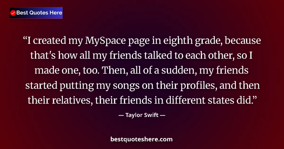 Quote by Taylor Swift: I created my MySpace page in eighth grade, because that's how all my friends talked to each other, s...