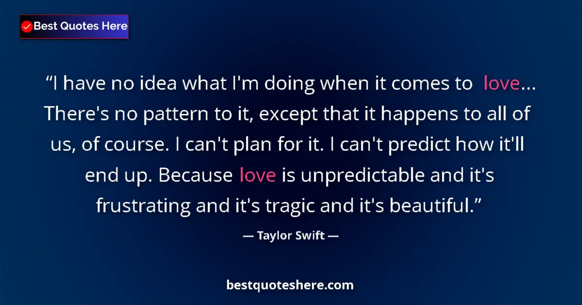 Quote by Taylor Swift: I have no idea what I'm doing when it comes to love... There's no pattern to it, except that it happ...