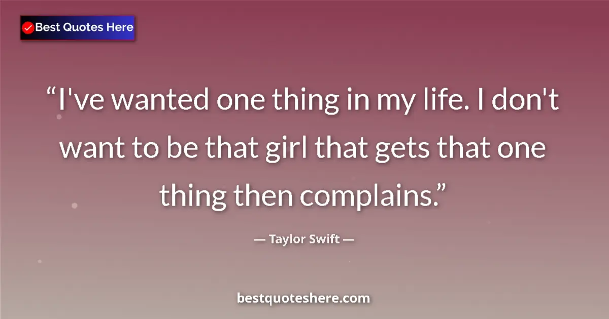 Quote by Taylor Swift: I've wanted one thing in my life. I don't want to be that girl that gets that one thing then complai...