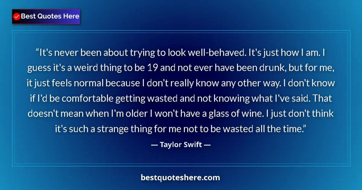 Quote by Taylor Swift: It's never been about trying to look well-behaved. It's just how I am. I guess it's a weird thing to...