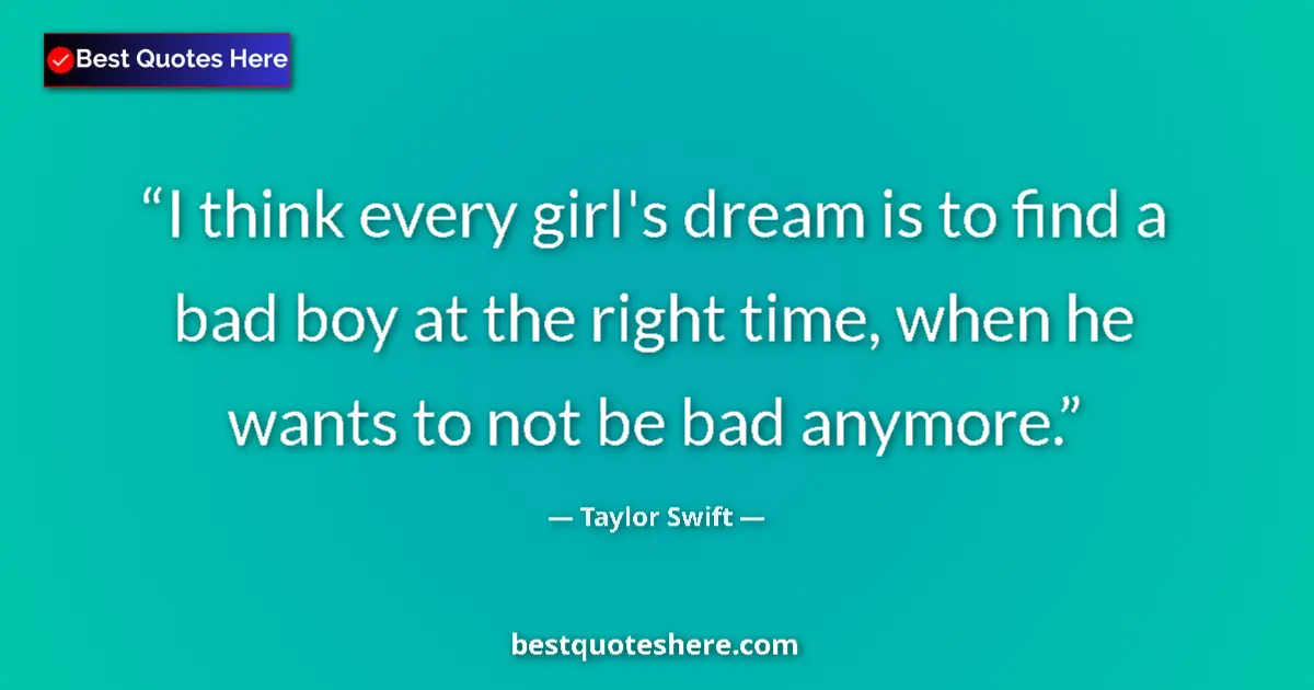 Quote by Taylor Swift: I think every girl's dream is to find a bad boy at the right time, when he wants to not be bad anymo...