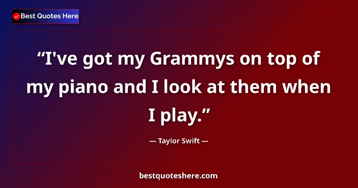 Quote by Taylor Swift: I've got my Grammys on top of my piano and I look at them when I play....