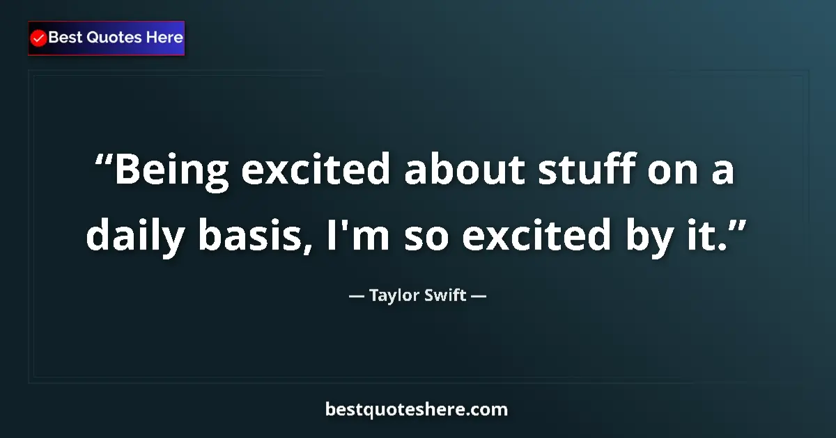 Quote by Taylor Swift: Being excited about stuff on a daily basis, I'm so excited by it....