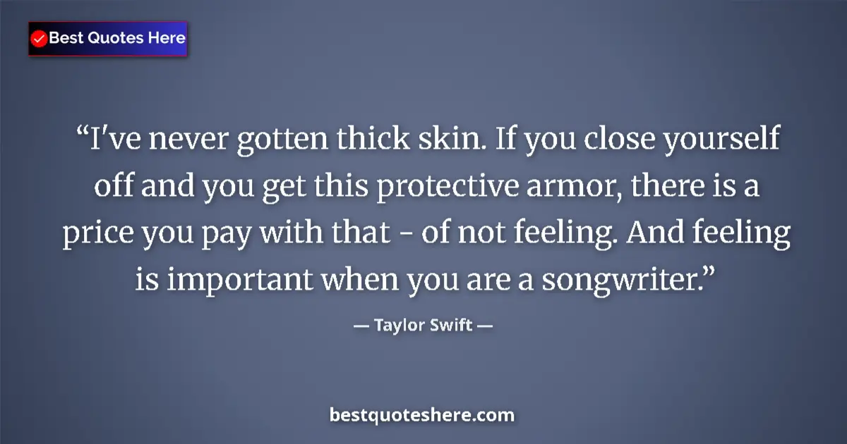 Quote by Taylor Swift: I've never gotten thick skin. If you close yourself off and you get this protective armor, there is ...